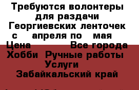 Требуются волонтеры для раздачи Георгиевских ленточек с 30 апреля по 9 мая. › Цена ­ 2 000 - Все города Хобби. Ручные работы » Услуги   . Забайкальский край